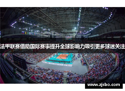 法甲联赛借助国际赛事提升全球影响力吸引更多球迷关注