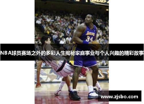NBA球员赛场之外的多彩人生揭秘家庭事业与个人兴趣的精彩故事