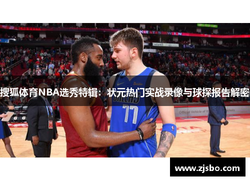 搜狐体育NBA选秀特辑：状元热门实战录像与球探报告解密