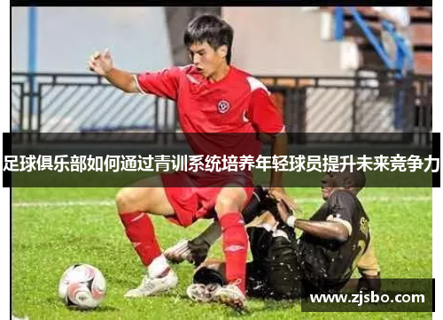 足球俱乐部如何通过青训系统培养年轻球员提升未来竞争力